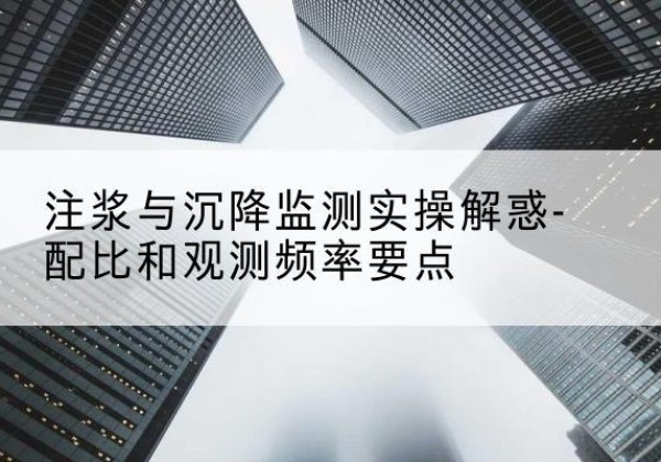 永福水泥浆配比不当会不会造成注浆管堵管？-注浆与沉降监测实操解惑-配比和观测频率要点
